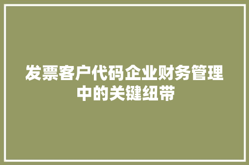 发票客户代码企业财务管理中的关键纽带