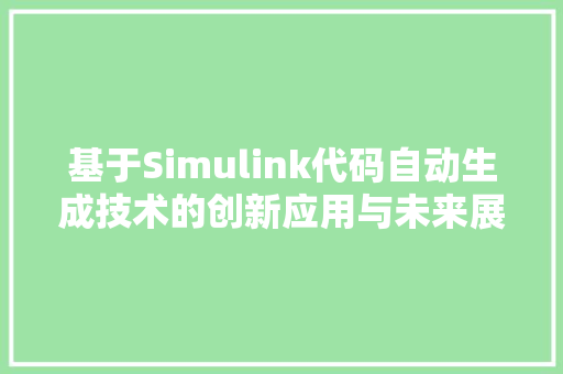 基于Simulink代码自动生成技术的创新应用与未来展望