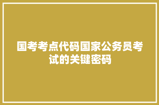 国考考点代码国家公务员考试的关键密码