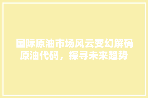国际原油市场风云变幻解码原油代码，探寻未来趋势