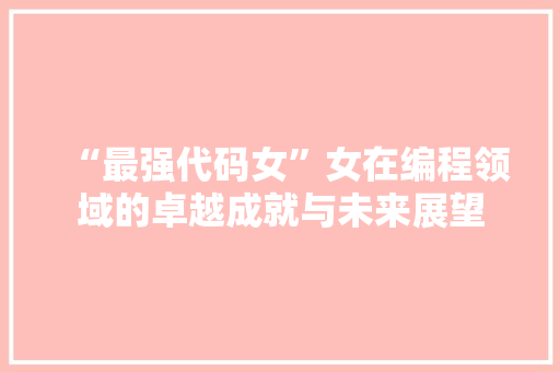 “最强代码女”女在编程领域的卓越成就与未来展望