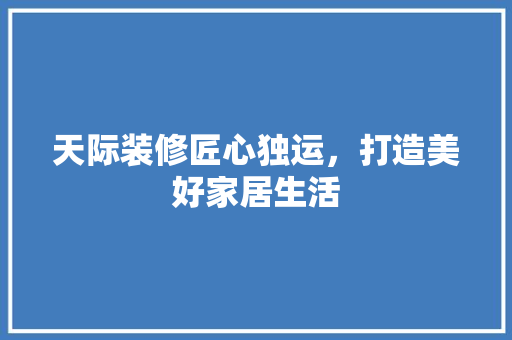 天际装修匠心独运，打造美好家居生活