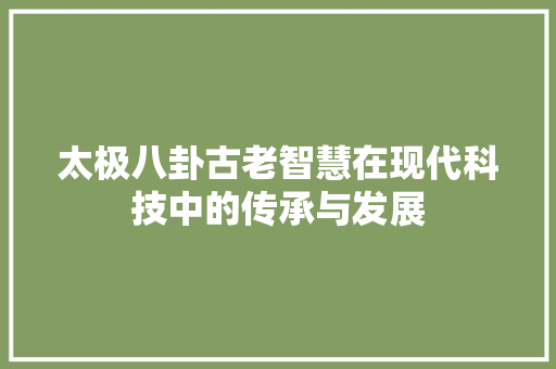 太极八卦古老智慧在现代科技中的传承与发展