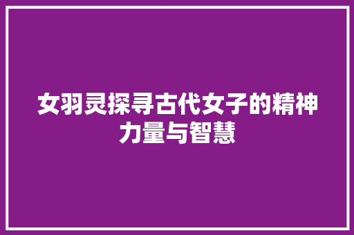 女羽灵探寻古代女子的精神力量与智慧
