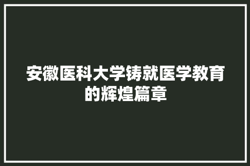 安徽医科大学铸就医学教育的辉煌篇章