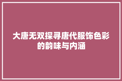 大唐无双探寻唐代服饰色彩的韵味与内涵