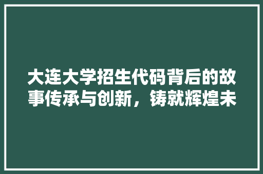大连大学招生代码背后的故事传承与创新，铸就辉煌未来