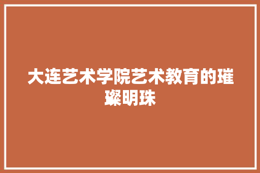 大连艺术学院艺术教育的璀璨明珠