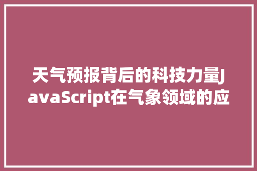 天气预报背后的科技力量JavaScript在气象领域的应用