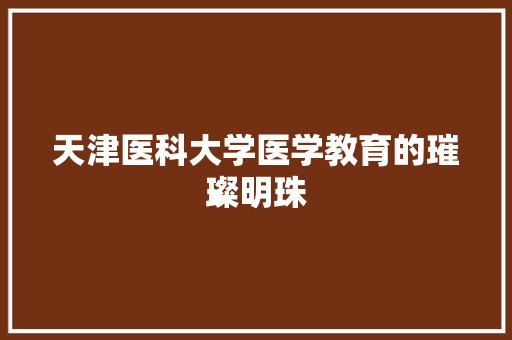 天津医科大学医学教育的璀璨明珠