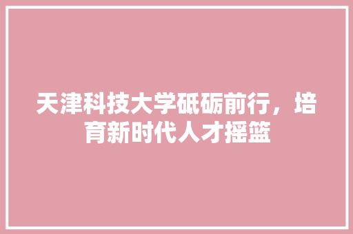 天津科技大学砥砺前行，培育新时代人才摇篮