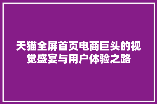 天猫全屏首页电商巨头的视觉盛宴与用户体验之路