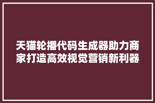 天猫轮播代码生成器助力商家打造高效视觉营销新利器