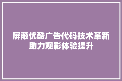 屏蔽优酷广告代码技术革新助力观影体验提升