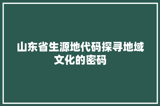 山东省生源地代码探寻地域文化的密码