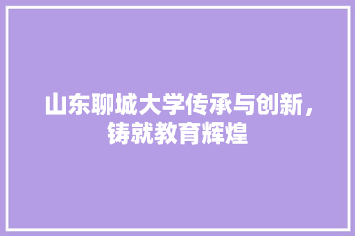 山东聊城大学传承与创新，铸就教育辉煌