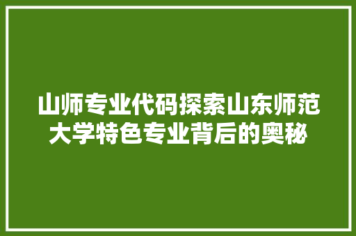 山师专业代码探索山东师范大学特色专业背后的奥秘