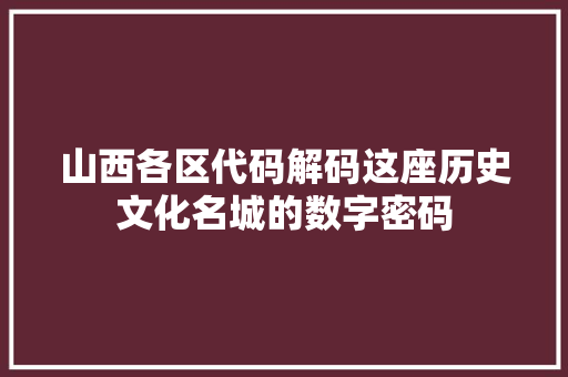 山西各区代码解码这座历史文化名城的数字密码