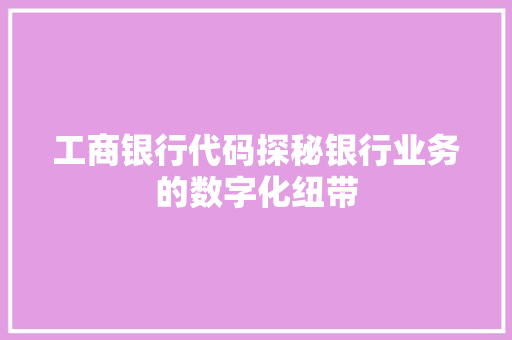工商银行代码探秘银行业务的数字化纽带