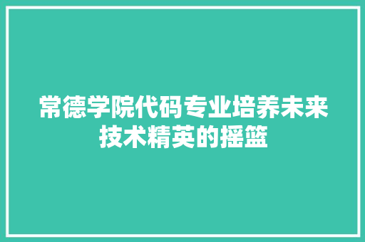 常德学院代码专业培养未来技术精英的摇篮