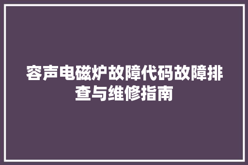 容声电磁炉故障代码故障排查与维修指南