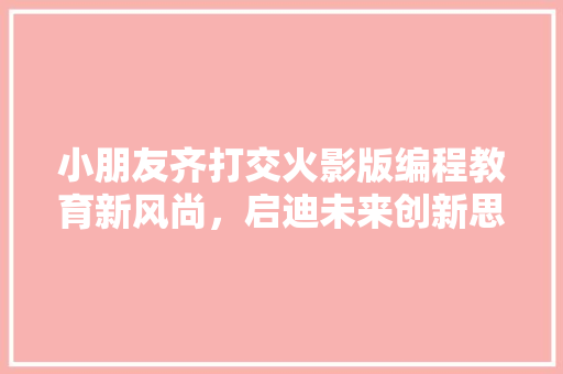 小朋友齐打交火影版编程教育新风尚，启迪未来创新思维
