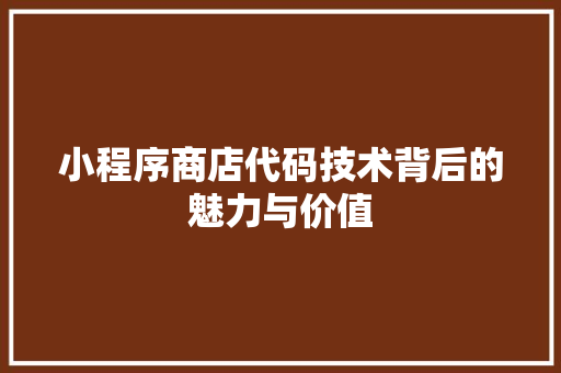 小程序商店代码技术背后的魅力与价值