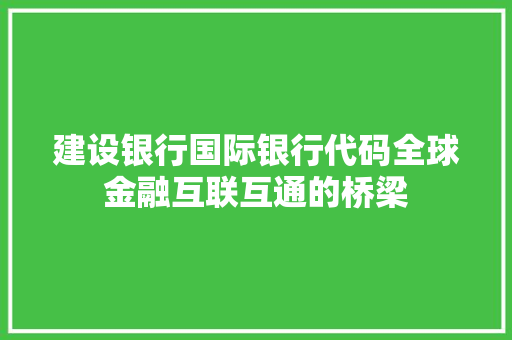 建设银行国际银行代码全球金融互联互通的桥梁