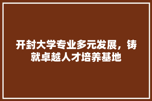开封大学专业多元发展，铸就卓越人才培养基地
