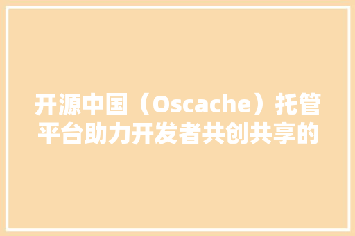 开源中国（Oscache）托管平台助力开发者共创共享的代码家园