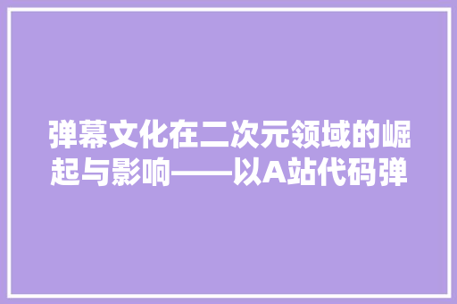 弹幕文化在二次元领域的崛起与影响——以A站代码弹幕为例