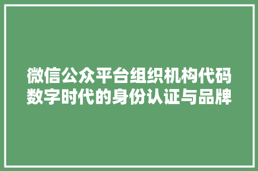 微信公众平台组织机构代码数字时代的身份认证与品牌建设
