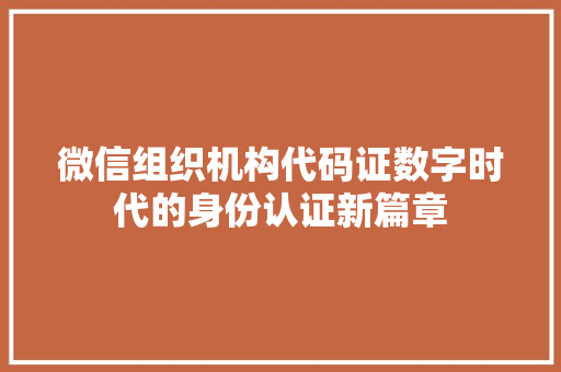微信组织机构代码证数字时代的身份认证新篇章