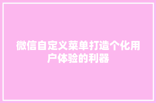 微信自定义菜单打造个化用户体验的利器