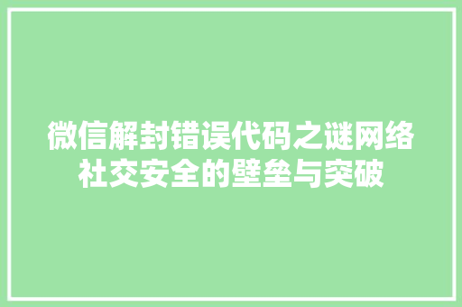 微信解封错误代码之谜网络社交安全的壁垒与突破