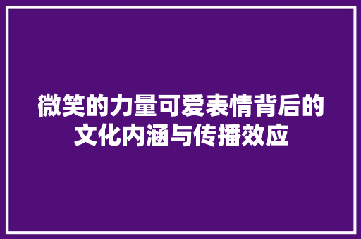 微笑的力量可爱表情背后的文化内涵与传播效应