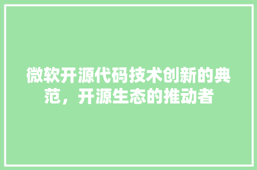 微软开源代码技术创新的典范，开源生态的推动者