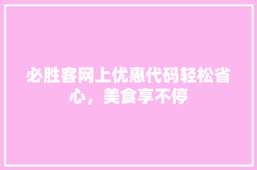 必胜客网上优惠代码轻松省心，美食享不停
