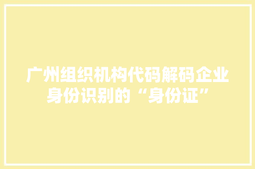 广州组织机构代码解码企业身份识别的“身份证”