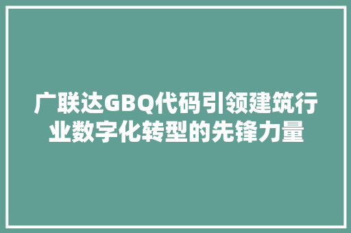 广联达GBQ代码引领建筑行业数字化转型的先锋力量