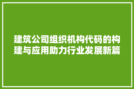 建筑公司组织机构代码的构建与应用助力行业发展新篇章