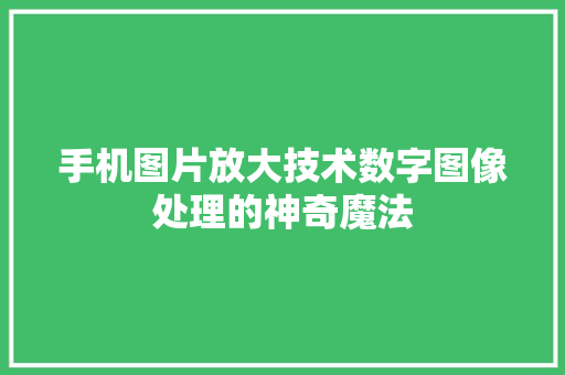 手机图片放大技术数字图像处理的神奇魔法  第1张