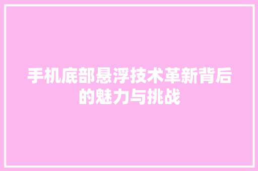 手机底部悬浮技术革新背后的魅力与挑战
