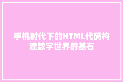 手机时代下的HTML代码构建数字世界的基石