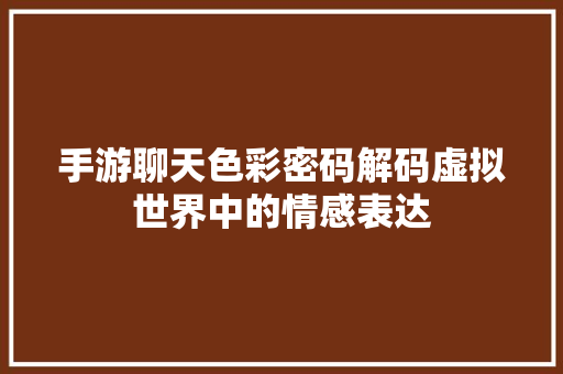 手游聊天色彩密码解码虚拟世界中的情感表达
