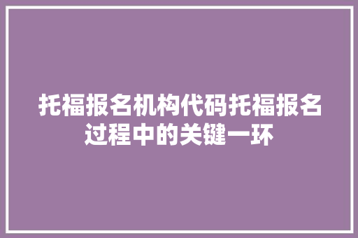托福报名机构代码托福报名过程中的关键一环