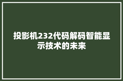 投影机232代码解码智能显示技术的未来