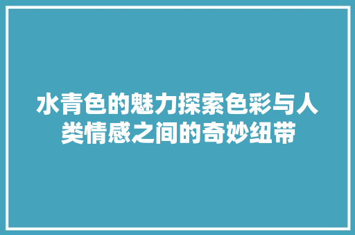 水青色的魅力探索色彩与人类情感之间的奇妙纽带