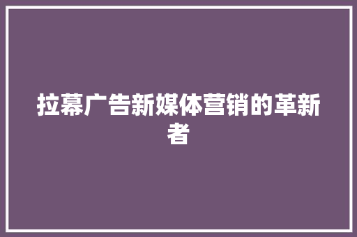 拉幕广告新媒体营销的革新者
