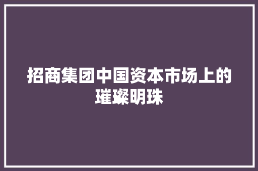 招商集团中国资本市场上的璀璨明珠